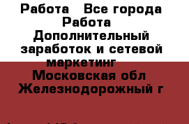 Работа - Все города Работа » Дополнительный заработок и сетевой маркетинг   . Московская обл.,Железнодорожный г.